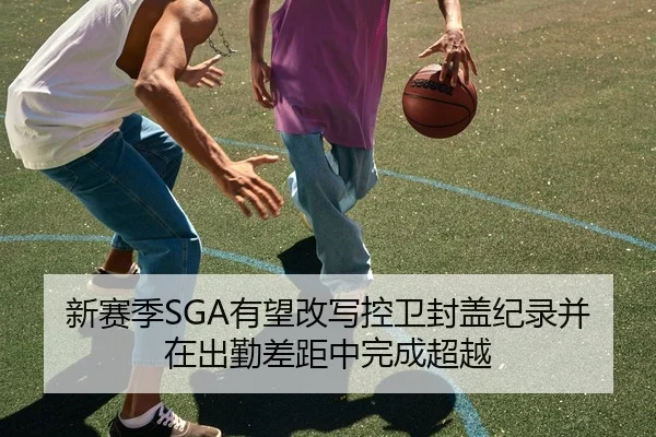 新赛季SGA有望改写控卫封盖纪录并在出勤差距中完成超越